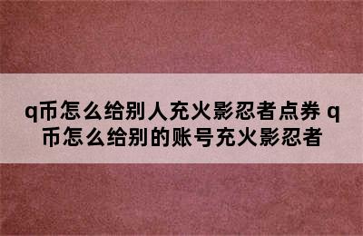 q币怎么给别人充火影忍者点券 q币怎么给别的账号充火影忍者